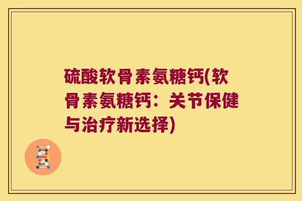硫酸软骨素氨糖钙(软骨素氨糖钙：关节保健与新选择)