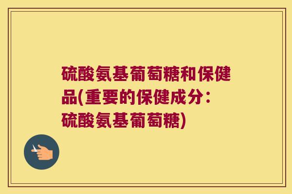 硫酸氨基葡萄糖和保健品(重要的保健成分:硫酸氨基葡萄糖) 硫酸氨基葡萄糖和保健品(重要的保健成分:硫酸氨基葡萄糖)