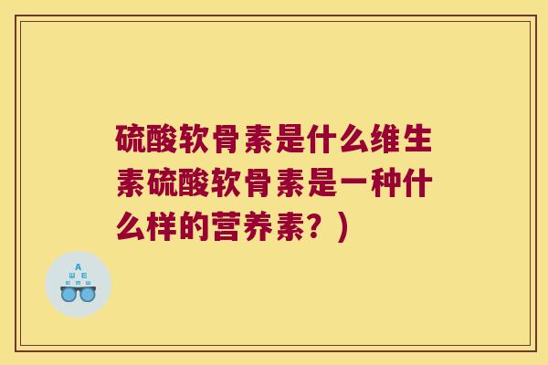 硫酸软骨素是什么维生素硫酸软骨素是一种什么样的营养素？)