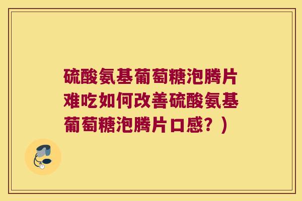 硫酸氨基葡萄糖泡腾片难吃如何改善硫酸氨基葡萄糖泡腾片口感？)