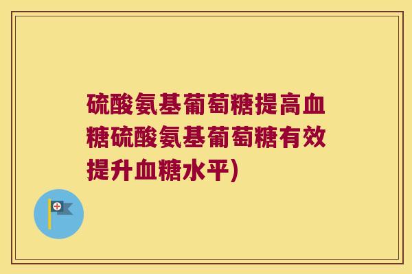 硫酸氨基葡萄糖提高硫酸氨基葡萄糖有效提升水平) 硫酸氨基葡萄糖提高硫酸氨基葡萄糖有效提升水平)