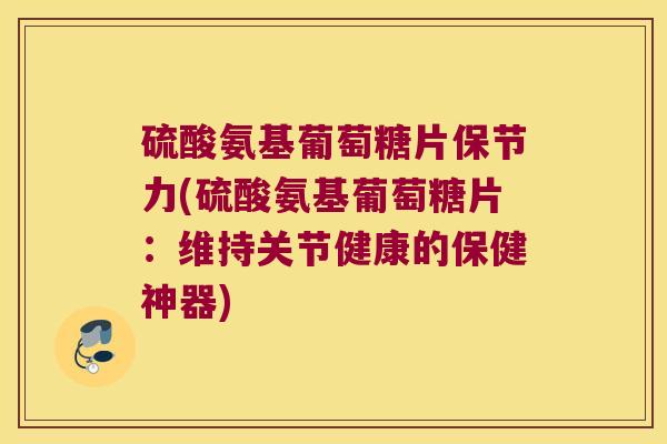 硫酸氨基葡萄糖片保节力(硫酸氨基葡萄糖片：维持关节健康的保健神器)