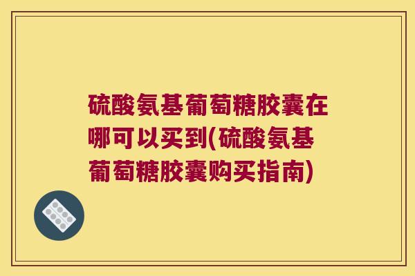 硫酸氨基葡萄糖胶囊在哪可以买到(硫酸氨基葡萄糖胶囊购买指南) 硫酸氨基葡萄糖胶囊在哪可以买到(硫酸氨基葡萄糖胶囊购买指南)