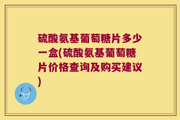 硫酸氨基葡萄糖片多少一盒(硫酸氨基葡萄糖片价格查询及购买建议) 硫酸氨基葡萄糖片多少一盒(硫酸氨基葡萄糖片价格查询及购买建议)