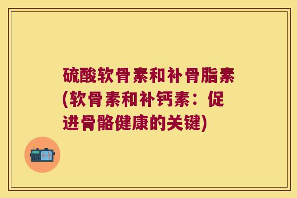 硫酸软骨素和补骨脂素(软骨素和补钙素：促进骨骼健康的关键)