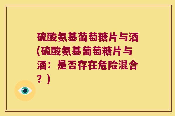 硫酸氨基葡萄糖片与酒(硫酸氨基葡萄糖片与酒:是否存在危险混合?) 硫酸氨基葡萄糖片与酒(硫酸氨基葡萄糖片与酒:是否存在危险混合?)