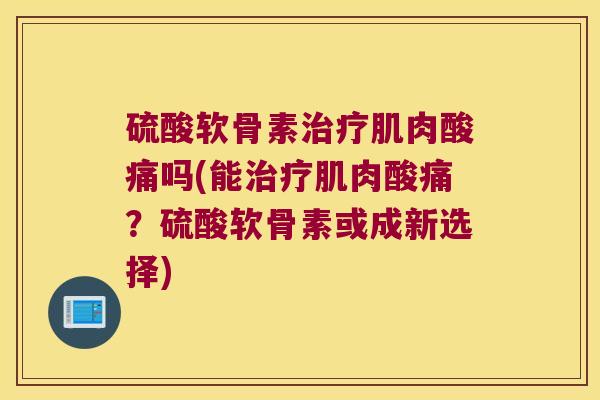 硫酸软骨素肌肉酸痛吗(能肌肉酸痛？硫酸软骨素或成新选择)