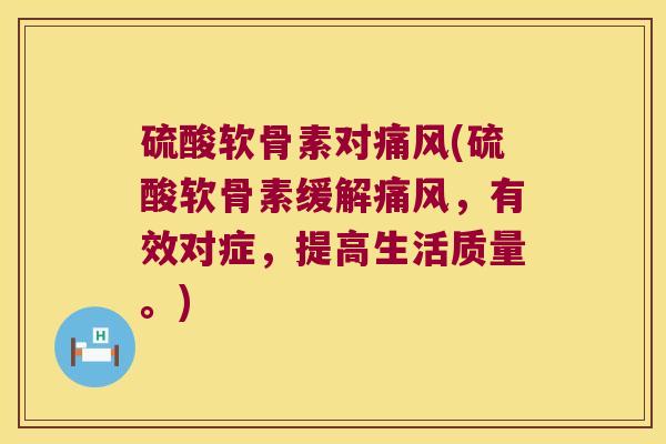 硫酸软骨素对(硫酸软骨素缓解，有效对症，提高生活质量。)