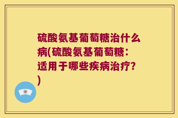 硫酸氨基葡萄糖什么(硫酸氨基葡萄糖：适用于哪些？)