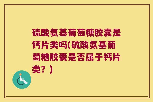 硫酸氨基葡萄糖胶囊是钙片类吗(硫酸氨基葡萄糖胶囊是否属于钙片类?) 硫酸氨基葡萄糖胶囊是钙片类吗(硫酸氨基葡萄糖胶囊是否属于钙片类?)