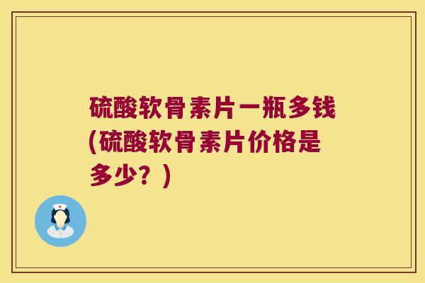 硫酸软骨素片一瓶多钱(硫酸软骨素片价格是多少?) 硫酸软骨素片一瓶多钱(硫酸软骨素片价格是多少?)