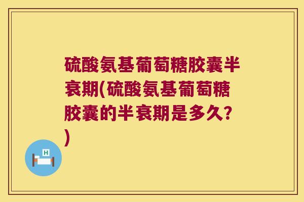 硫酸氨基葡萄糖胶囊半衰期(硫酸氨基葡萄糖胶囊的半衰期是多久？)