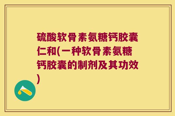 硫酸软骨素氨糖钙胶囊仁和(一种软骨素氨糖钙胶囊的制剂及其功效) 硫酸软骨素氨糖钙胶囊仁和(一种软骨素氨糖钙胶囊的制剂及其功效)