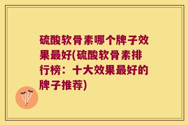 硫酸软骨素哪个牌子效果好(硫酸软骨素排行榜：十大效果好的牌子推荐)