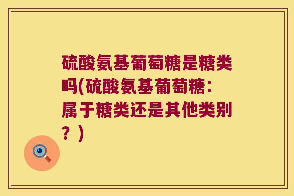 硫酸氨基葡萄糖是糖类吗(硫酸氨基葡萄糖：属于糖类还是其他类别？)