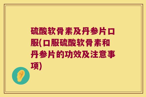 硫酸软骨素及丹参片口服(口服硫酸软骨素和丹参片的功效及注意事项)