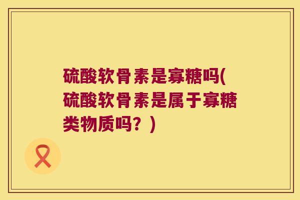 硫酸软骨素是寡糖吗(硫酸软骨素是属于寡糖类物质吗？)