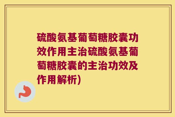 硫酸氨基葡萄糖胶囊功效作用主硫酸氨基葡萄糖胶囊的主功效及作用解析) 硫酸氨基葡萄糖胶囊功效作用主硫酸氨基葡萄糖胶囊的主功效及作用解析)