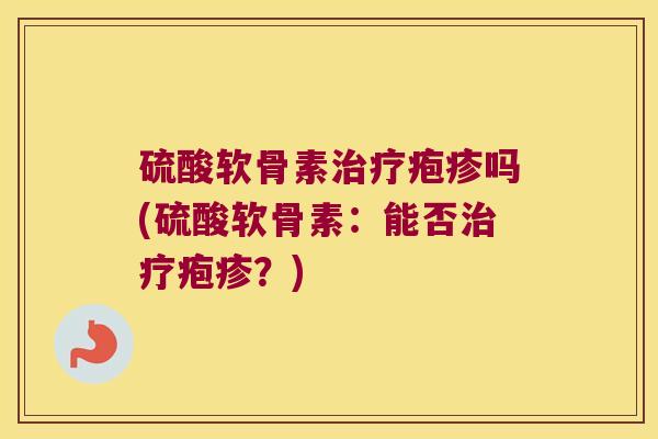 硫酸软骨素疱疹吗(硫酸软骨素:能否疱疹?) 硫酸软骨素疱疹吗(硫酸软骨素:能否疱疹?)