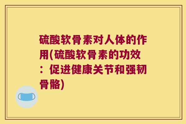 硫酸软骨素对人体的作用(硫酸软骨素的功效:促进健康关节和强韧骨骼) 硫酸软骨素对人体的作用(硫酸软骨素的功效:促进健康关节和强韧骨骼)