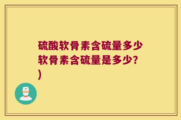 硫酸软骨素含硫量多少软骨素含硫量是多少？)