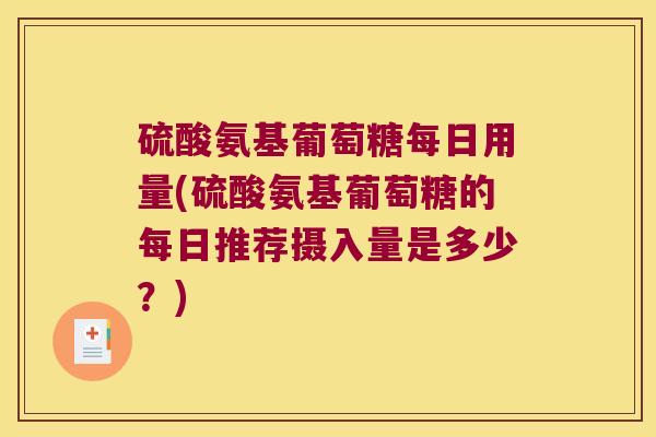 硫酸氨基葡萄糖每日用量(硫酸氨基葡萄糖的每日推荐摄入量是多少?) 硫酸氨基葡萄糖每日用量(硫酸氨基葡萄糖的每日推荐摄入量是多少?)