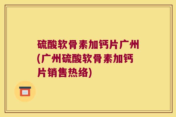 硫酸软骨素加钙片广州(广州硫酸软骨素加钙片销售热络)