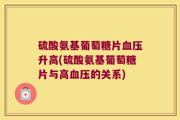 硫酸氨基葡萄糖片升高(硫酸氨基葡萄糖片与高的关系) 硫酸氨基葡萄糖片升高(硫酸氨基葡萄糖片与高的关系)
