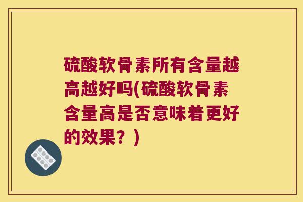 硫酸软骨素所有含量越高越好吗(硫酸软骨素含量高是否意味着更好的效果?) 硫酸软骨素所有含量越高越好吗(硫酸软骨素含量高是否意味着更好的效果?)