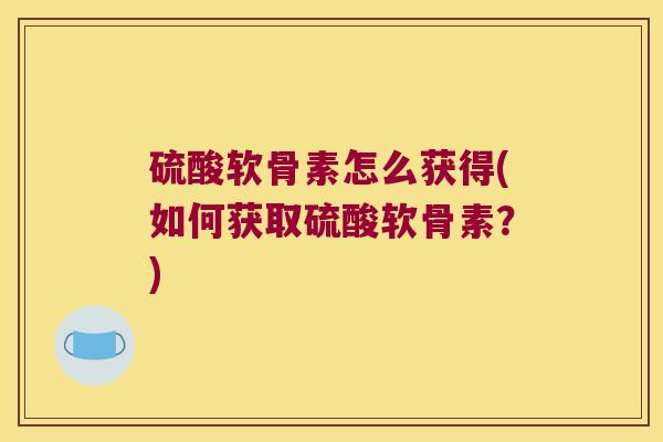 硫酸软骨素怎么获得(如何获取硫酸软骨素?) 硫酸软骨素怎么获得(如何获取硫酸软骨素?)