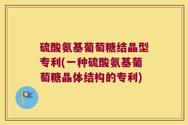 硫酸氨基葡萄糖结晶型专利(一种硫酸氨基葡萄糖晶体结构的专利)