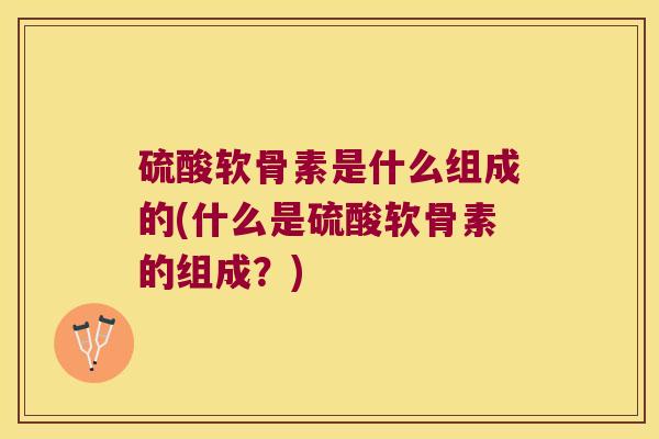 硫酸软骨素是什么组成的(什么是硫酸软骨素的组成？)