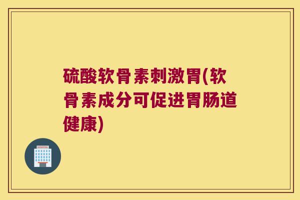 硫酸软骨素刺激胃(软骨素成分可促进道健康) 硫酸软骨素刺激胃(软骨素成分可促进道健康)