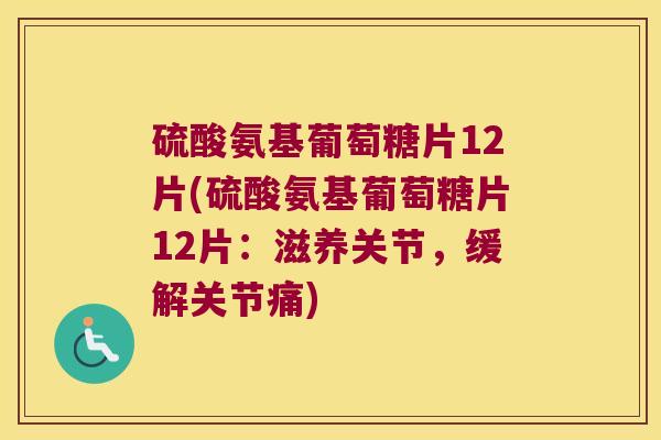 硫酸氨基葡萄糖片12片(硫酸氨基葡萄糖片12片：滋养关节，缓解关节痛)