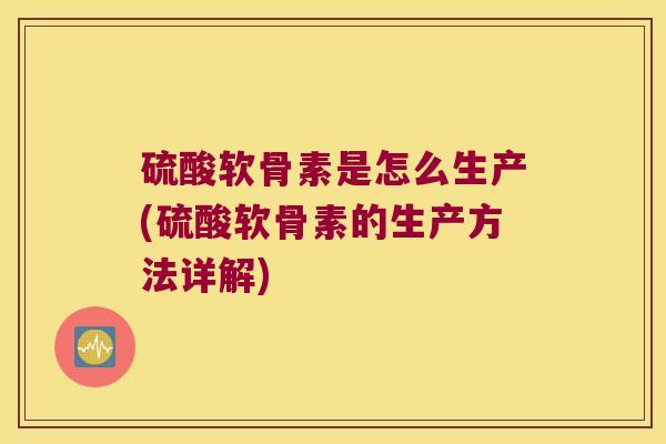 硫酸软骨素是怎么生产(硫酸软骨素的生产方法详解)
