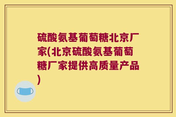 硫酸氨基葡萄糖北京厂家(北京硫酸氨基葡萄糖厂家提供高质量产品) 硫酸氨基葡萄糖北京厂家(北京硫酸氨基葡萄糖厂家提供高质量产品)