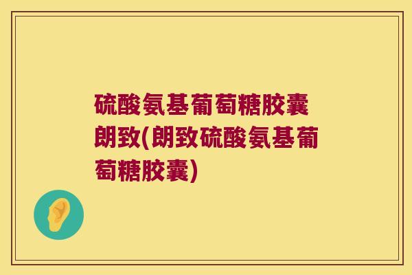 硫酸氨基葡萄糖胶囊 朗致(朗致硫酸氨基葡萄糖胶囊) 硫酸氨基葡萄糖胶囊 朗致(朗致硫酸氨基葡萄糖胶囊)