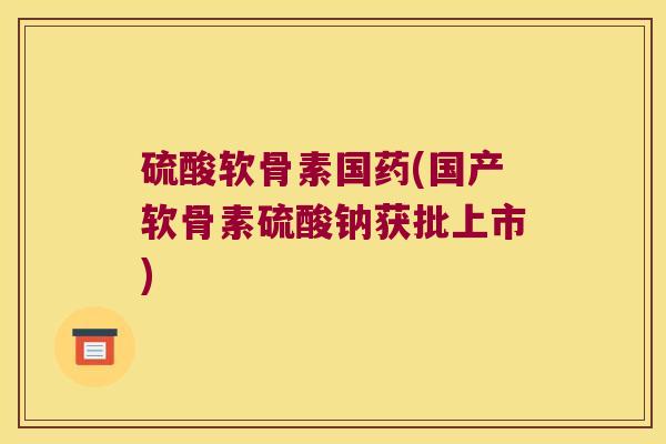 硫酸软骨素国药(国产软骨素硫酸钠获批上市)