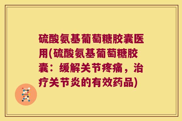 硫酸氨基葡萄糖胶囊医用(硫酸氨基葡萄糖胶囊：缓解关节，的有效药品)