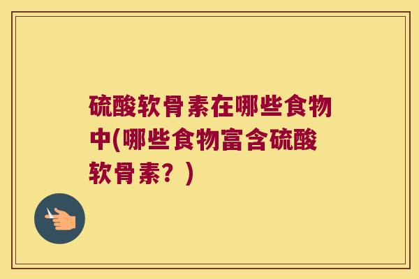 硫酸软骨素在哪些食物中(哪些食物富含硫酸软骨素？)