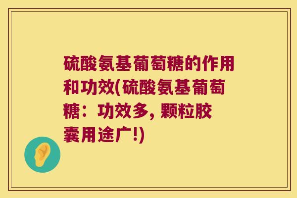 硫酸氨基葡萄糖的作用和功效(硫酸氨基葡萄糖：功效多, 颗粒胶囊用途广!)