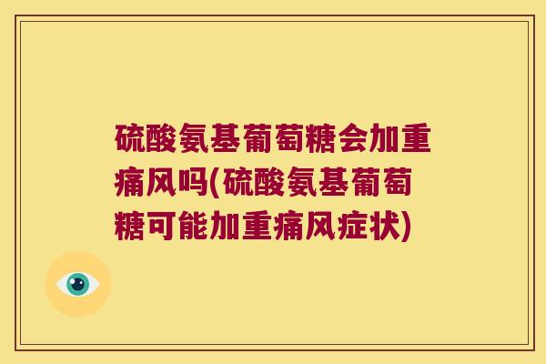 硫酸氨基葡萄糖会加重吗(硫酸氨基葡萄糖可能加重症状) 硫酸氨基葡萄糖会加重吗(硫酸氨基葡萄糖可能加重症状)
