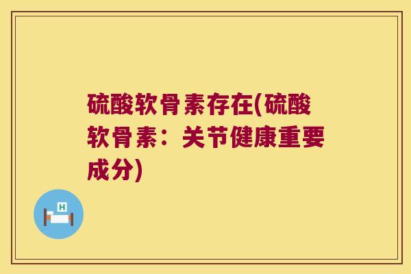 硫酸软骨素存在(硫酸软骨素：关节健康重要成分)