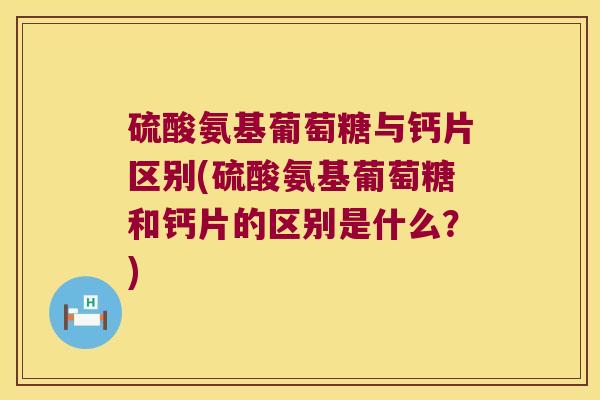 硫酸氨基葡萄糖与钙片区别(硫酸氨基葡萄糖和钙片的区别是什么？)