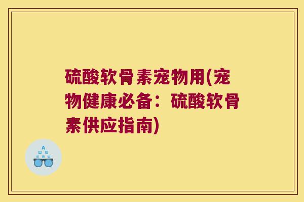 硫酸软骨素宠物用(宠物健康必备:硫酸软骨素供应指南) 硫酸软骨素宠物用(宠物健康必备:硫酸软骨素供应指南)