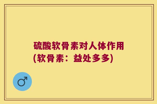 硫酸软骨素对人体作用(软骨素：益处多多)