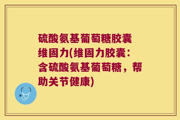 硫酸氨基葡萄糖胶囊 维固力(维固力胶囊：含硫酸氨基葡萄糖，帮助关节健康)