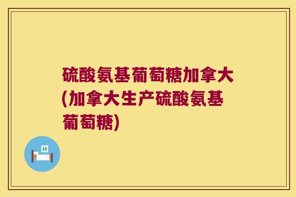 硫酸氨基葡萄糖加拿大(加拿大生产硫酸氨基葡萄糖) 硫酸氨基葡萄糖加拿大(加拿大生产硫酸氨基葡萄糖)