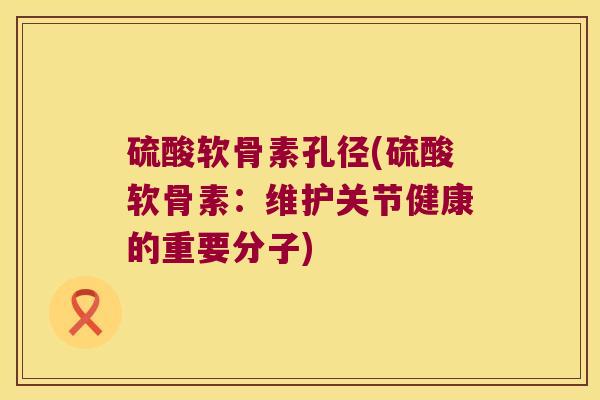 硫酸软骨素孔径(硫酸软骨素:维护关节健康的重要分子) 硫酸软骨素孔径(硫酸软骨素:维护关节健康的重要分子)