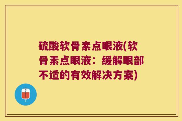 硫酸软骨素点眼液(软骨素点眼液：缓解眼部不适的有效解决方案)